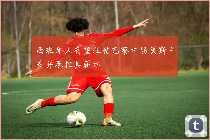 西班牙人有望租借巴黎中场莫斯卡多并承担其薪水