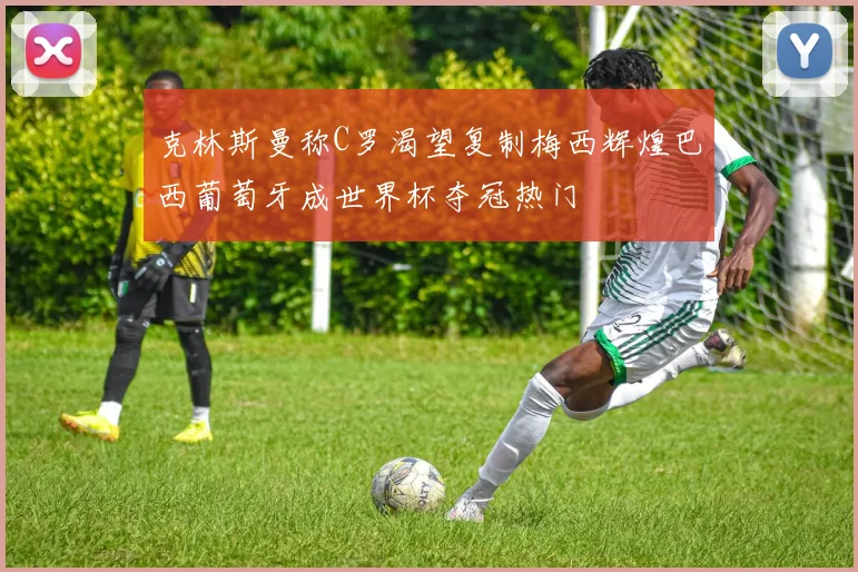 克林斯曼称C罗渴望复制梅西辉煌巴西葡萄牙成世界杯夺冠热门