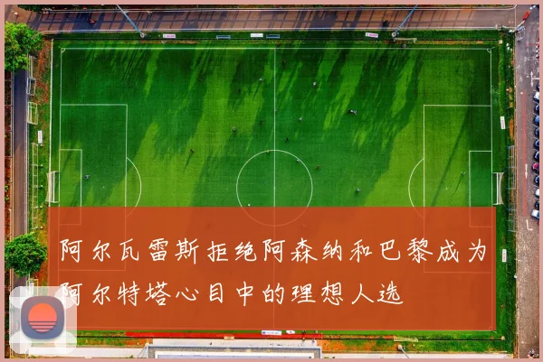 阿尔瓦雷斯拒绝阿森纳和巴黎成为阿尔特塔心目中的理想人选
