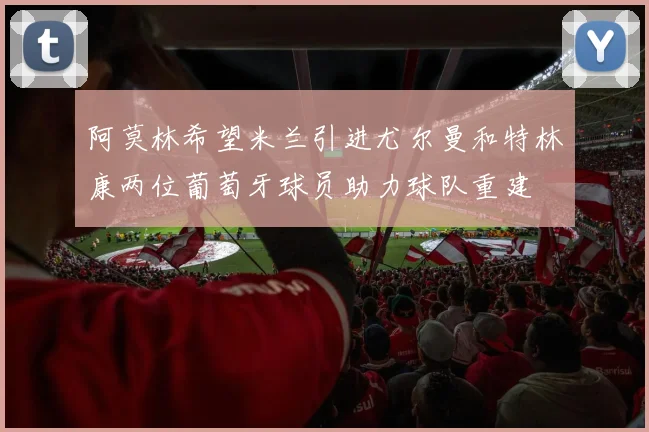 阿莫林希望米兰引进尤尔曼和特林康两位葡萄牙球员助力球队重建