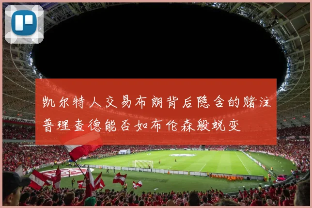 凯尔特人交易布朗背后隐含的赌注普理查德能否如布伦森般蜕变