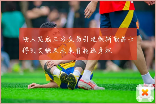 湖人完成三方交易引进凯斯勒爵士得到艾顿及未来首轮选秀权