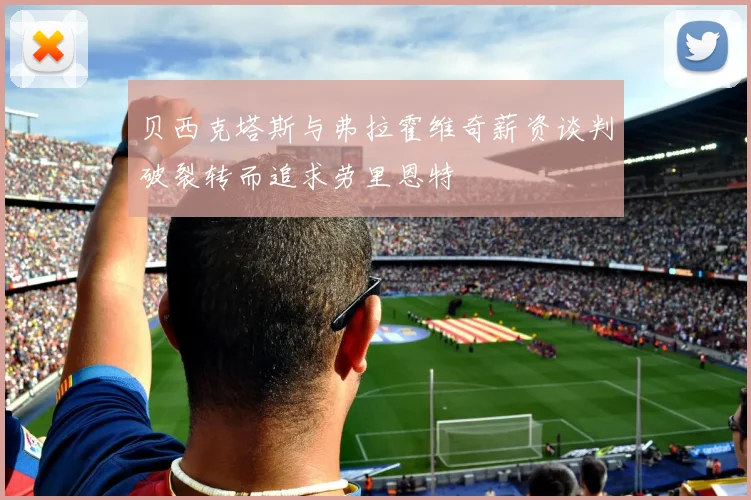 贝西克塔斯与弗拉霍维奇薪资谈判破裂转而追求劳里恩特