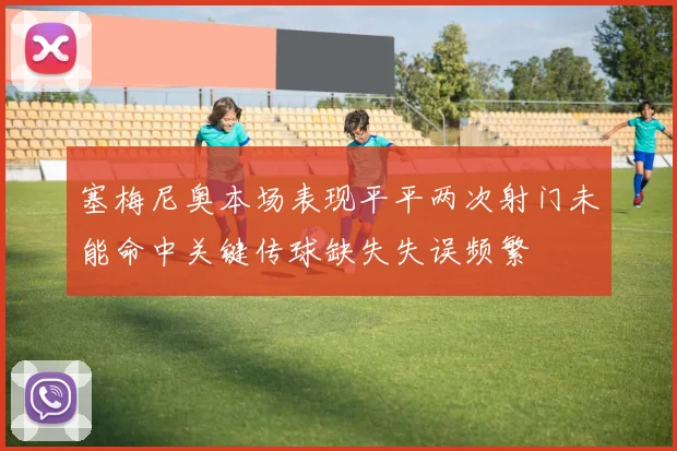 塞梅尼奥本场表现平平两次射门未能命中关键传球缺失失误频繁