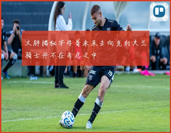 文胖揭秘字母哥未来去向克利夫兰骑士并不在考虑之中