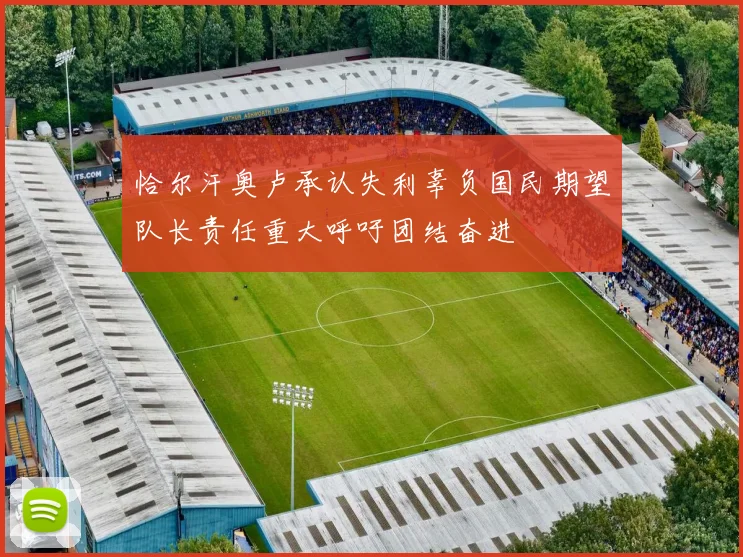 恰尔汗奥卢承认失利辜负国民期望队长责任重大呼吁团结奋进