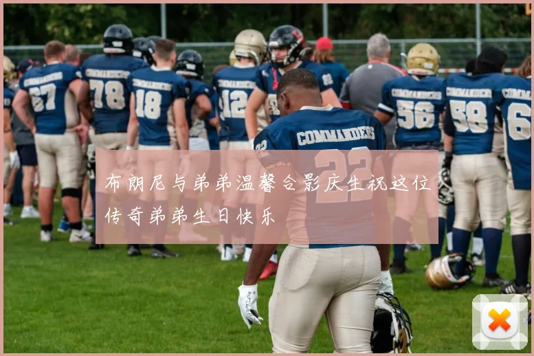 布朗尼与弟弟温馨合影庆生祝这位传奇弟弟生日快乐
