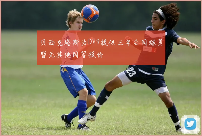 贝西克塔斯为DV9提供三年合同球员暂无其他同等报价