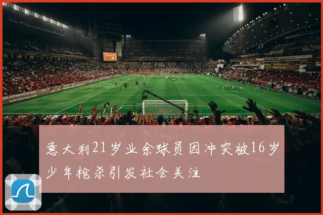 意大利21岁业余球员因冲突被16岁少年枪杀引发社会关注
